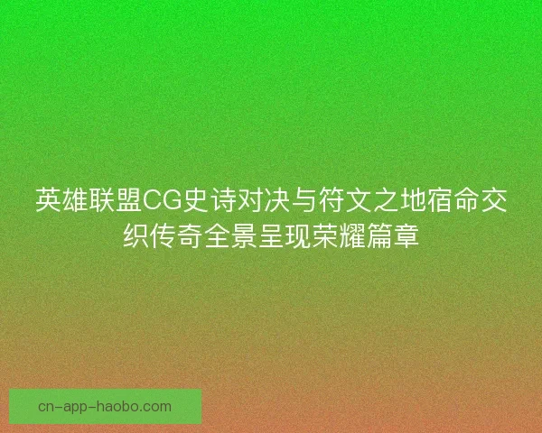 英雄联盟CG史诗对决与符文之地宿命交织传奇全景呈现荣耀篇章