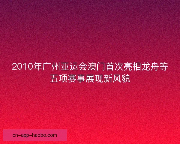 2010年广州亚运会澳门首次亮相龙舟等五项赛事展现新风貌