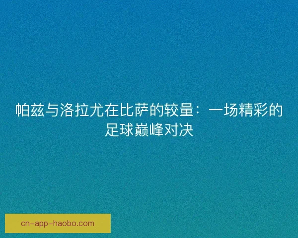 帕兹与洛拉尤在比萨的较量：一场精彩的足球巅峰对决